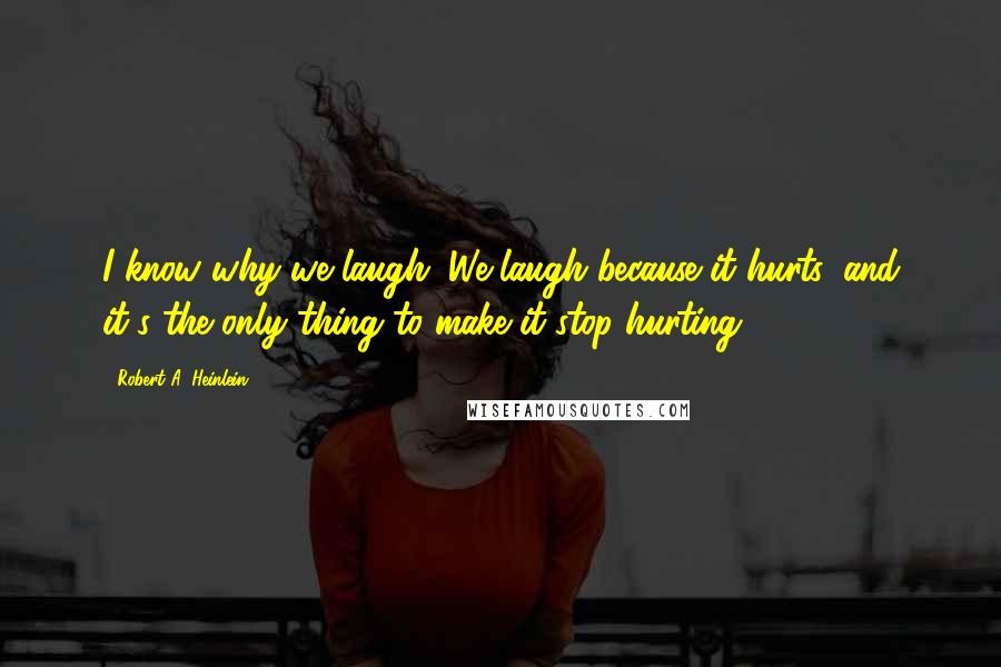 Robert A. Heinlein Quotes: I know why we laugh. We laugh because it hurts, and it's the only thing to make it stop hurting.