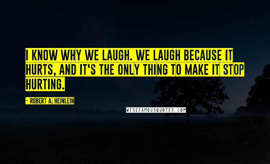 Robert A. Heinlein Quotes: I know why we laugh. We laugh because it hurts, and it's the only thing to make it stop hurting.