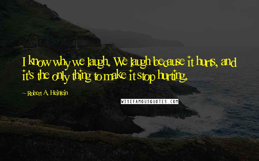 Robert A. Heinlein Quotes: I know why we laugh. We laugh because it hurts, and it's the only thing to make it stop hurting.