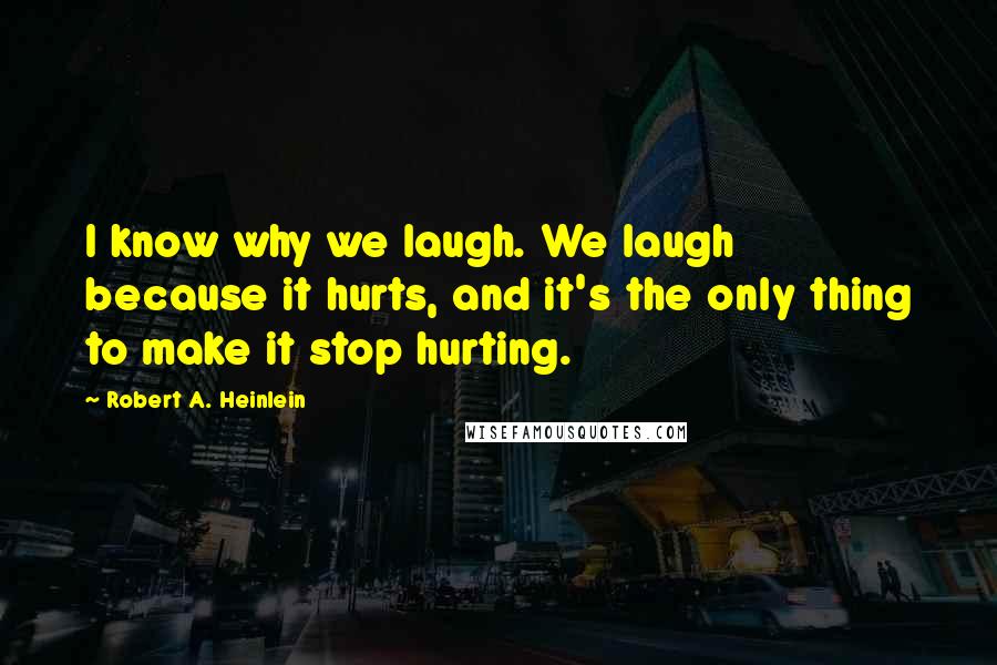 Robert A. Heinlein Quotes: I know why we laugh. We laugh because it hurts, and it's the only thing to make it stop hurting.