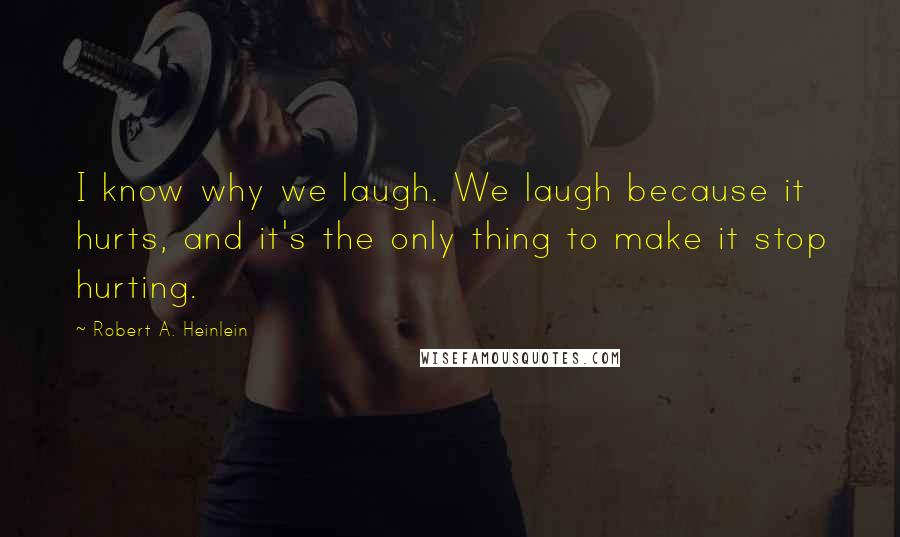 Robert A. Heinlein Quotes: I know why we laugh. We laugh because it hurts, and it's the only thing to make it stop hurting.