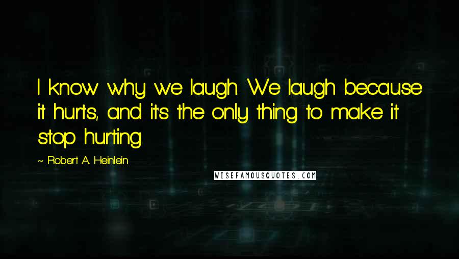 Robert A. Heinlein Quotes: I know why we laugh. We laugh because it hurts, and it's the only thing to make it stop hurting.