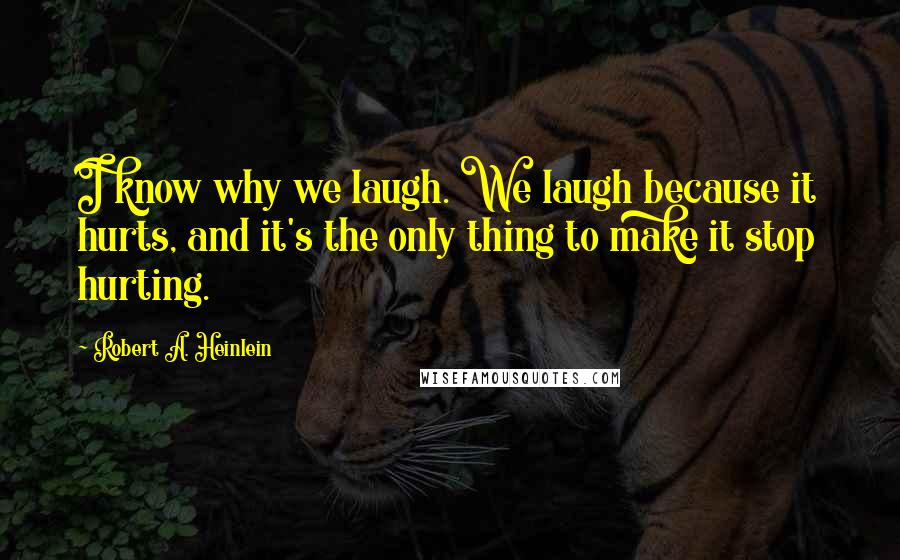 Robert A. Heinlein Quotes: I know why we laugh. We laugh because it hurts, and it's the only thing to make it stop hurting.