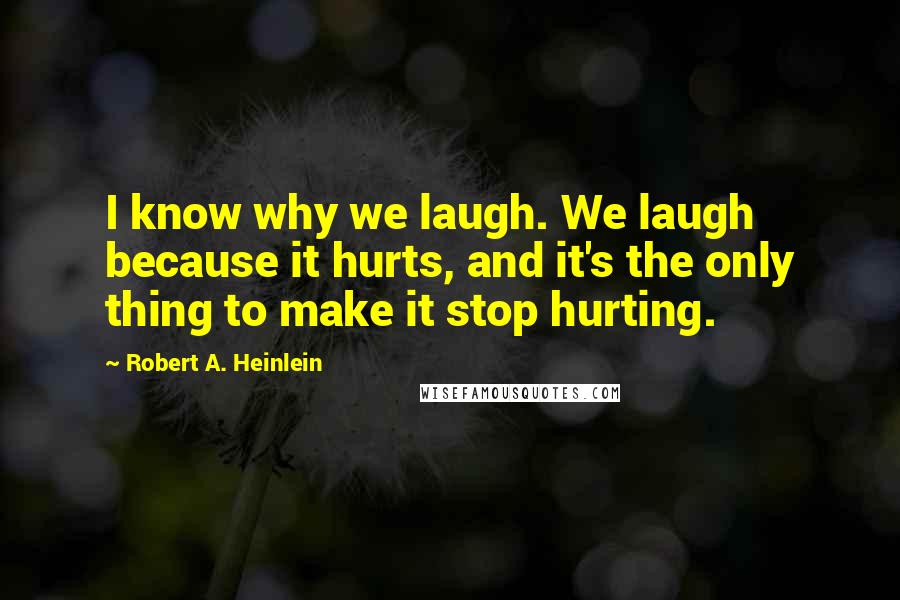 Robert A. Heinlein Quotes: I know why we laugh. We laugh because it hurts, and it's the only thing to make it stop hurting.