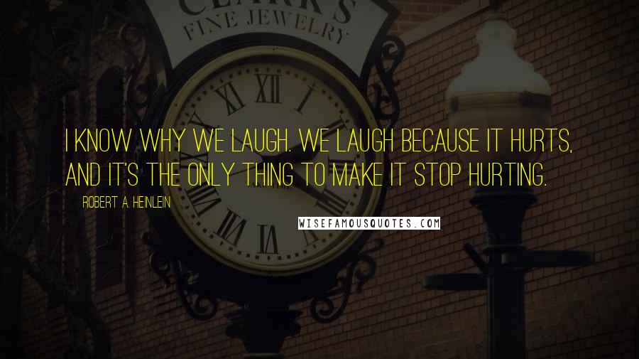 Robert A. Heinlein Quotes: I know why we laugh. We laugh because it hurts, and it's the only thing to make it stop hurting.