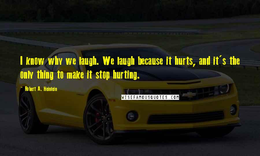 Robert A. Heinlein Quotes: I know why we laugh. We laugh because it hurts, and it's the only thing to make it stop hurting.