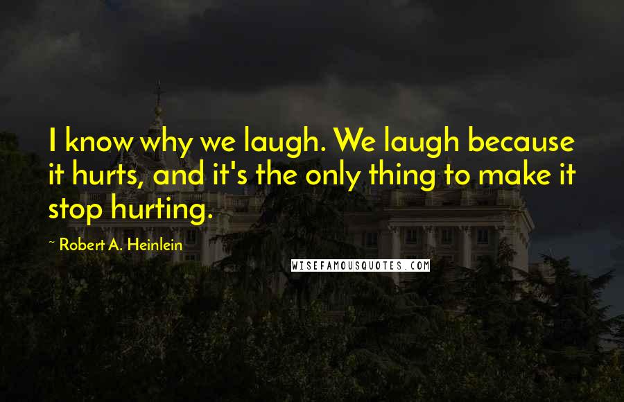 Robert A. Heinlein Quotes: I know why we laugh. We laugh because it hurts, and it's the only thing to make it stop hurting.