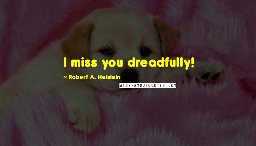 Robert A. Heinlein Quotes: I miss you dreadfully!