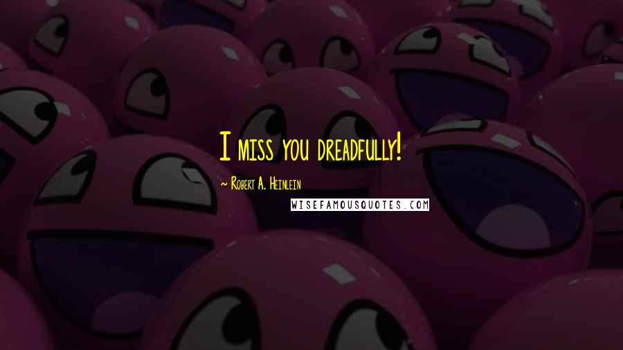 Robert A. Heinlein Quotes: I miss you dreadfully!