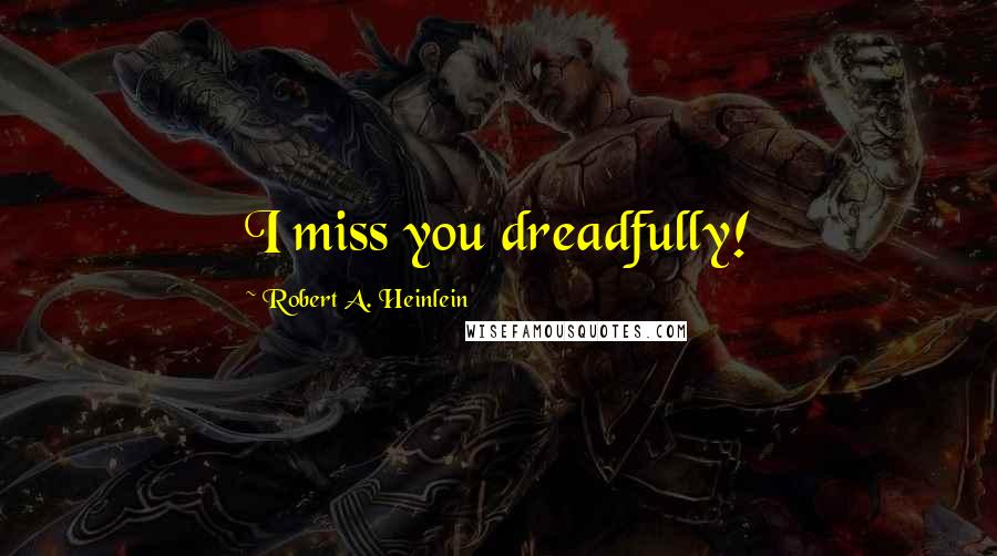 Robert A. Heinlein Quotes: I miss you dreadfully!