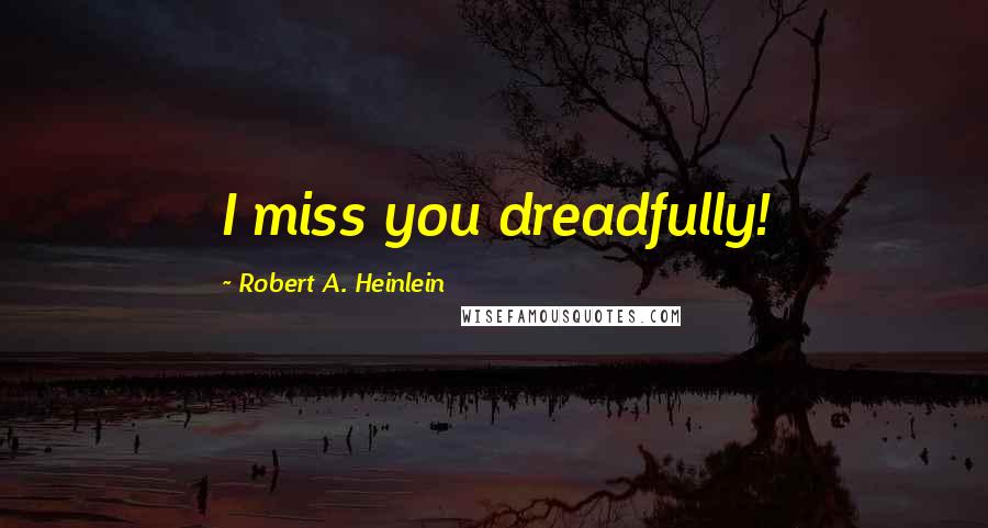 Robert A. Heinlein Quotes: I miss you dreadfully!