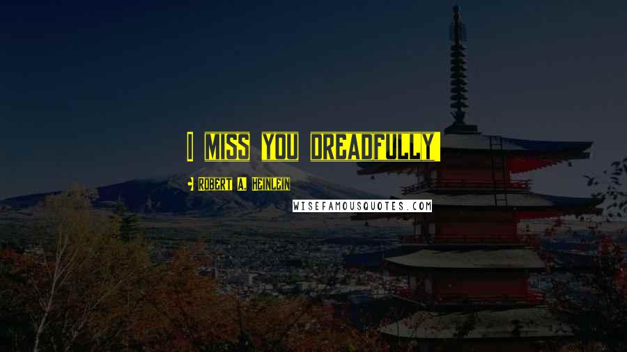 Robert A. Heinlein Quotes: I miss you dreadfully!