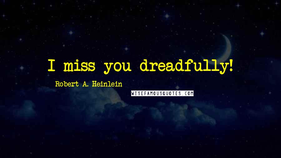 Robert A. Heinlein Quotes: I miss you dreadfully!