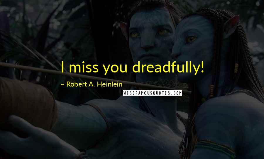 Robert A. Heinlein Quotes: I miss you dreadfully!