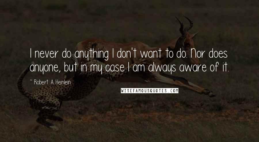 Robert A. Heinlein Quotes: I never do anything I don't want to do. Nor does anyone, but in my case I am always aware of it.