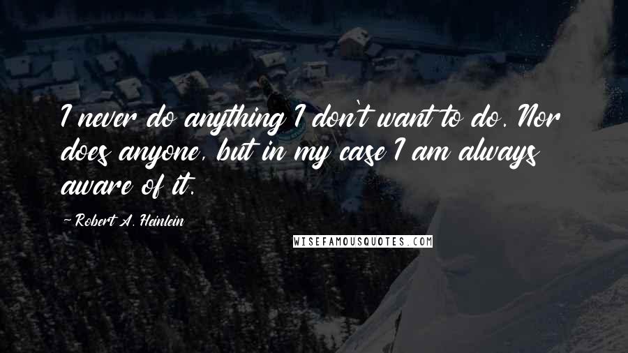 Robert A. Heinlein Quotes: I never do anything I don't want to do. Nor does anyone, but in my case I am always aware of it.