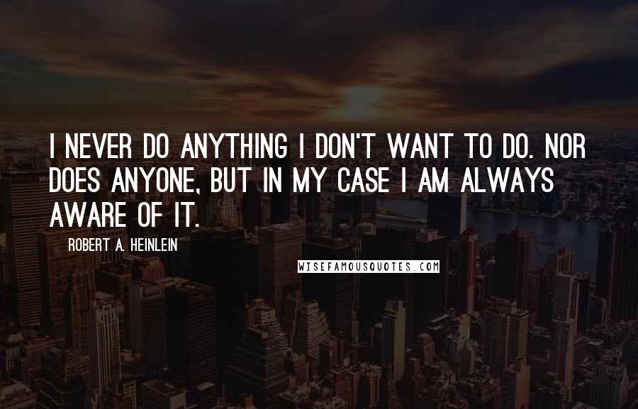 Robert A. Heinlein Quotes: I never do anything I don't want to do. Nor does anyone, but in my case I am always aware of it.