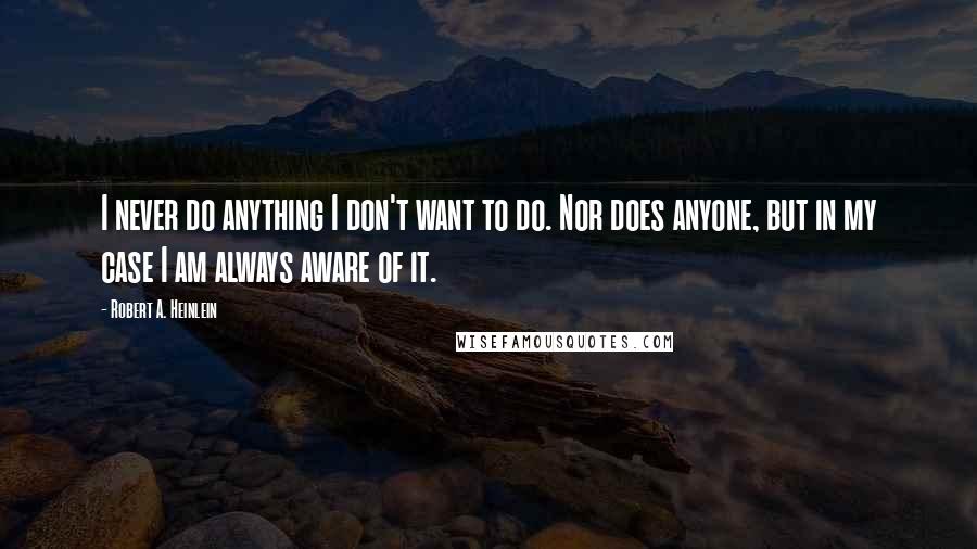 Robert A. Heinlein Quotes: I never do anything I don't want to do. Nor does anyone, but in my case I am always aware of it.