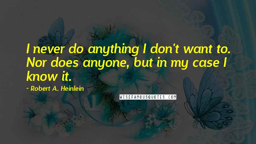 Robert A. Heinlein Quotes: I never do anything I don't want to. Nor does anyone, but in my case I know it.