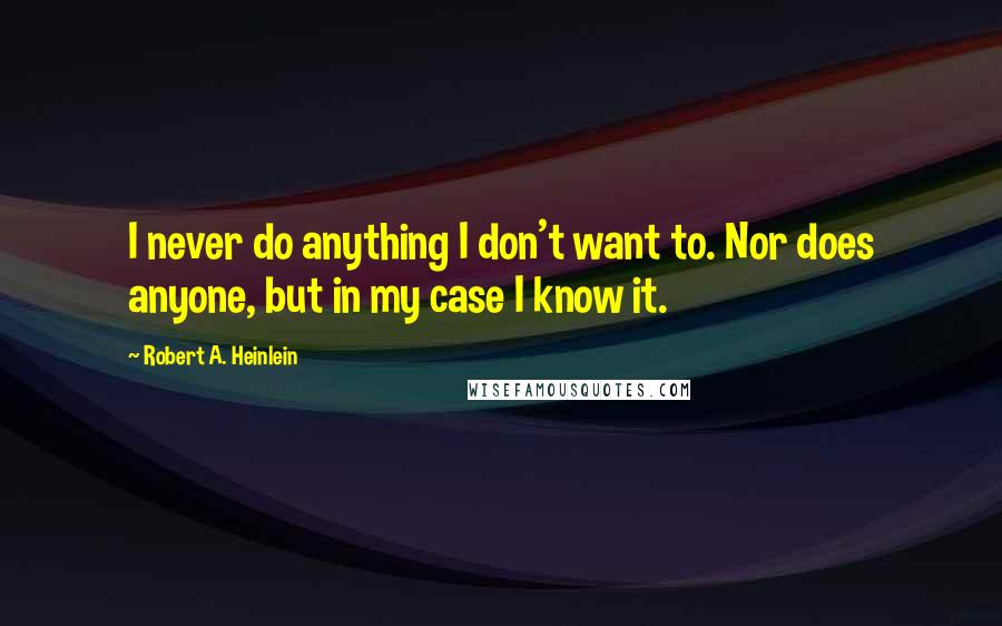 Robert A. Heinlein Quotes: I never do anything I don't want to. Nor does anyone, but in my case I know it.