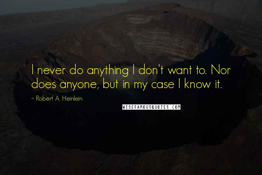 Robert A. Heinlein Quotes: I never do anything I don't want to. Nor does anyone, but in my case I know it.