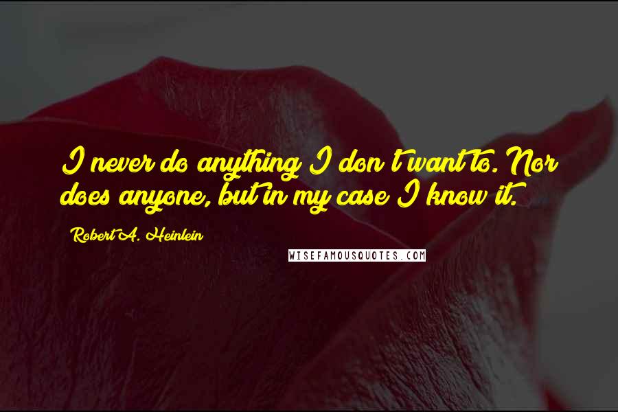 Robert A. Heinlein Quotes: I never do anything I don't want to. Nor does anyone, but in my case I know it.