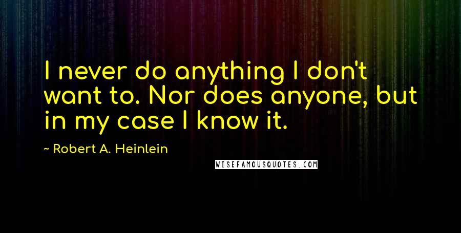 Robert A. Heinlein Quotes: I never do anything I don't want to. Nor does anyone, but in my case I know it.