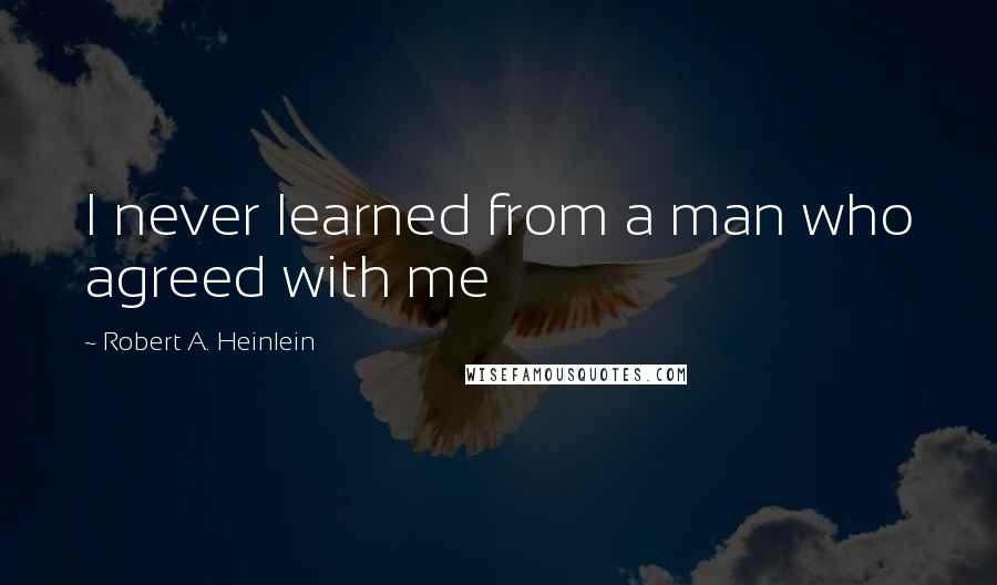 Robert A. Heinlein Quotes: I never learned from a man who agreed with me