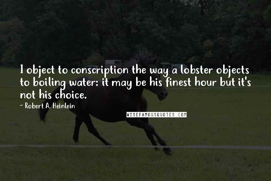Robert A. Heinlein Quotes: I object to conscription the way a lobster objects to boiling water: it may be his finest hour but it's not his choice.