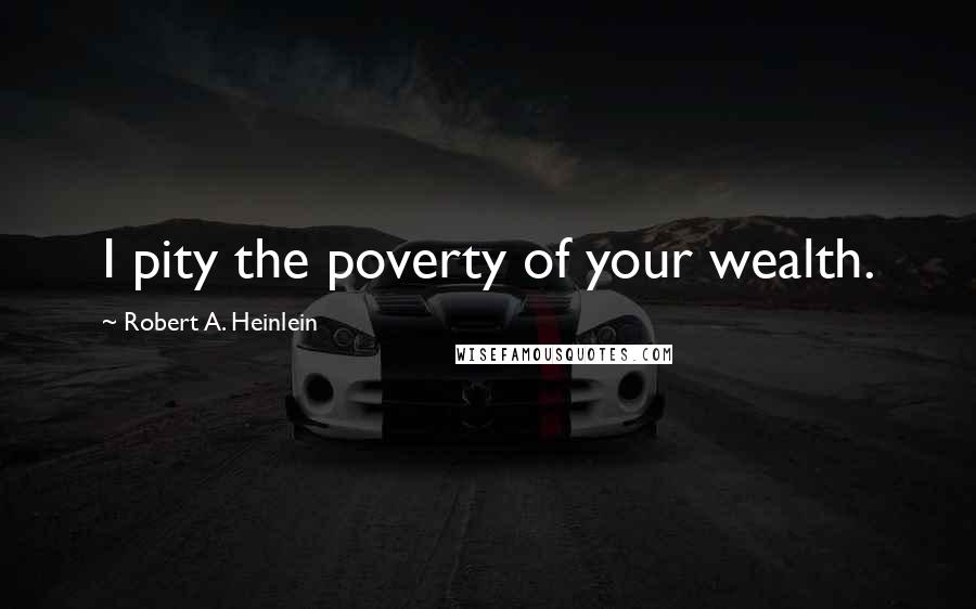 Robert A. Heinlein Quotes: I pity the poverty of your wealth.