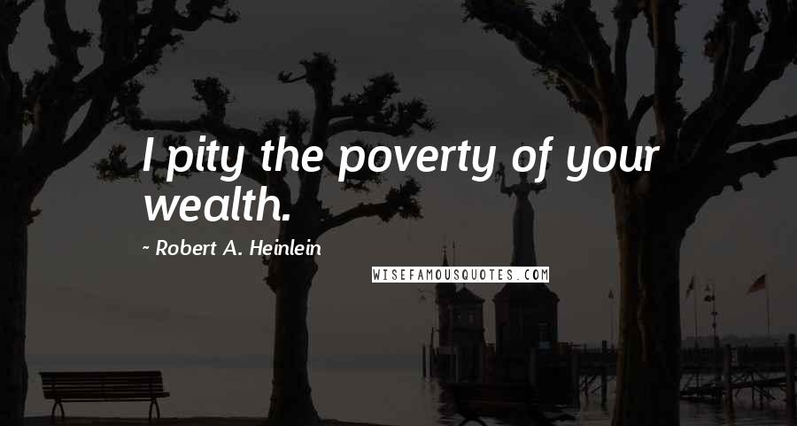 Robert A. Heinlein Quotes: I pity the poverty of your wealth.