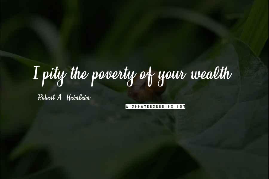 Robert A. Heinlein Quotes: I pity the poverty of your wealth.