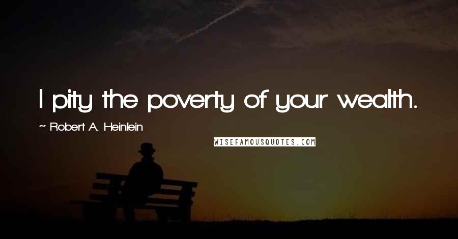 Robert A. Heinlein Quotes: I pity the poverty of your wealth.