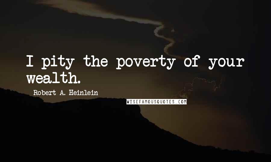 Robert A. Heinlein Quotes: I pity the poverty of your wealth.