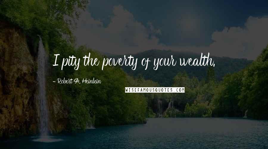 Robert A. Heinlein Quotes: I pity the poverty of your wealth.