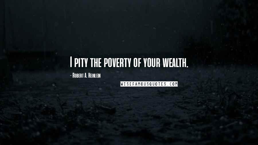 Robert A. Heinlein Quotes: I pity the poverty of your wealth.
