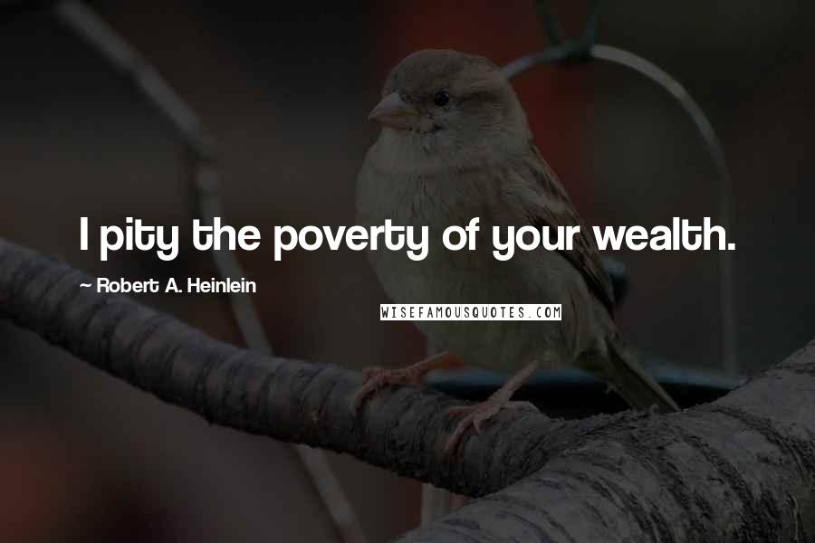 Robert A. Heinlein Quotes: I pity the poverty of your wealth.