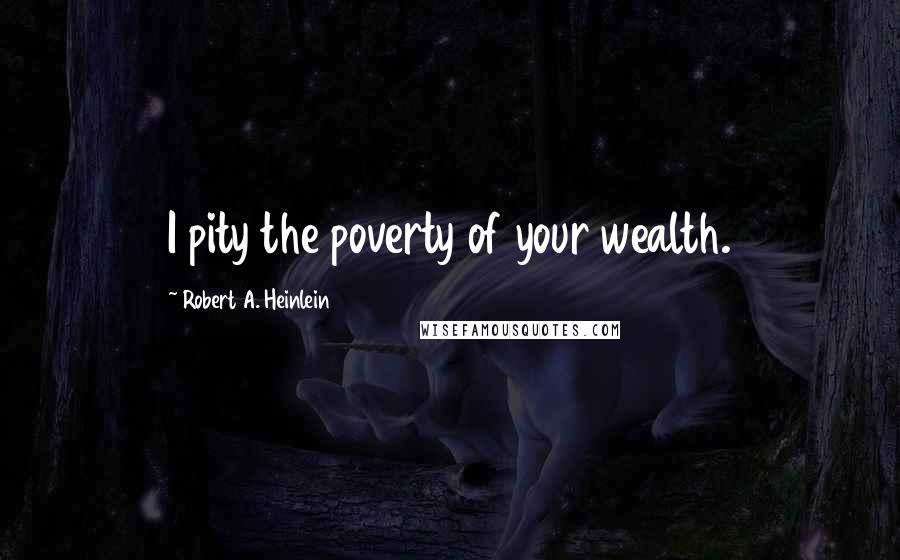 Robert A. Heinlein Quotes: I pity the poverty of your wealth.