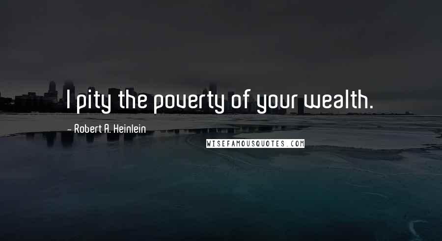 Robert A. Heinlein Quotes: I pity the poverty of your wealth.