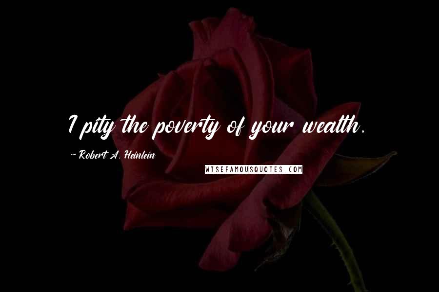 Robert A. Heinlein Quotes: I pity the poverty of your wealth.