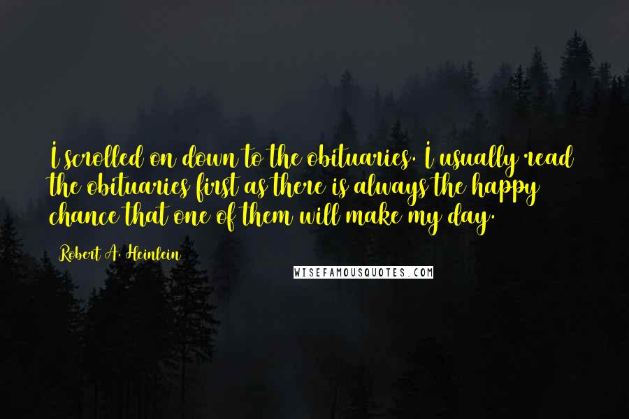 Robert A. Heinlein Quotes: I scrolled on down to the obituaries. I usually read the obituaries first as there is always the happy chance that one of them will make my day.
