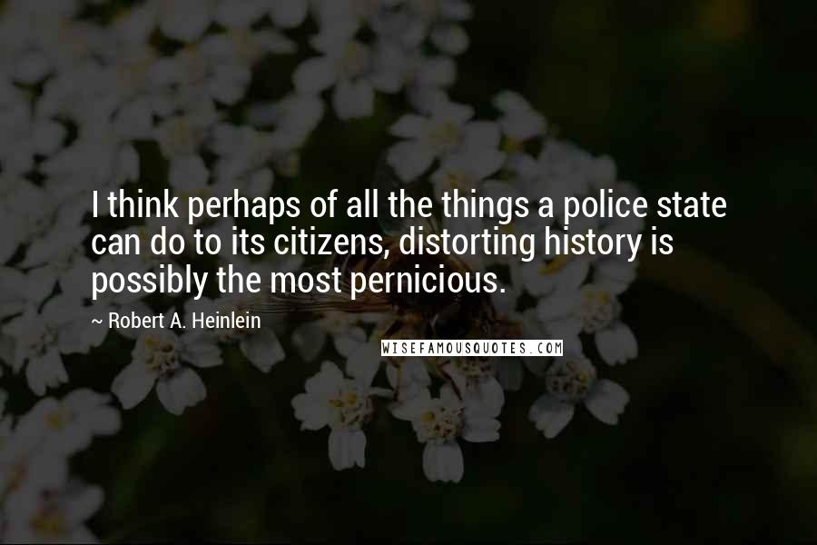 Robert A. Heinlein Quotes: I think perhaps of all the things a police state can do to its citizens, distorting history is possibly the most pernicious.