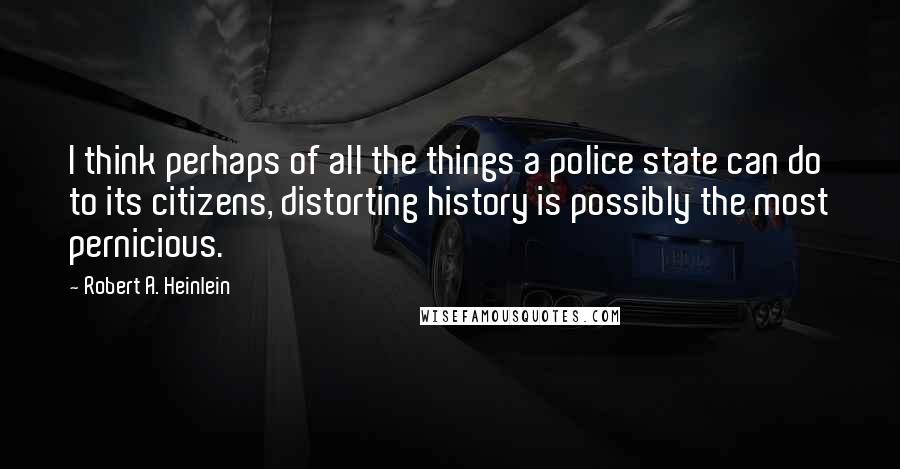 Robert A. Heinlein Quotes: I think perhaps of all the things a police state can do to its citizens, distorting history is possibly the most pernicious.