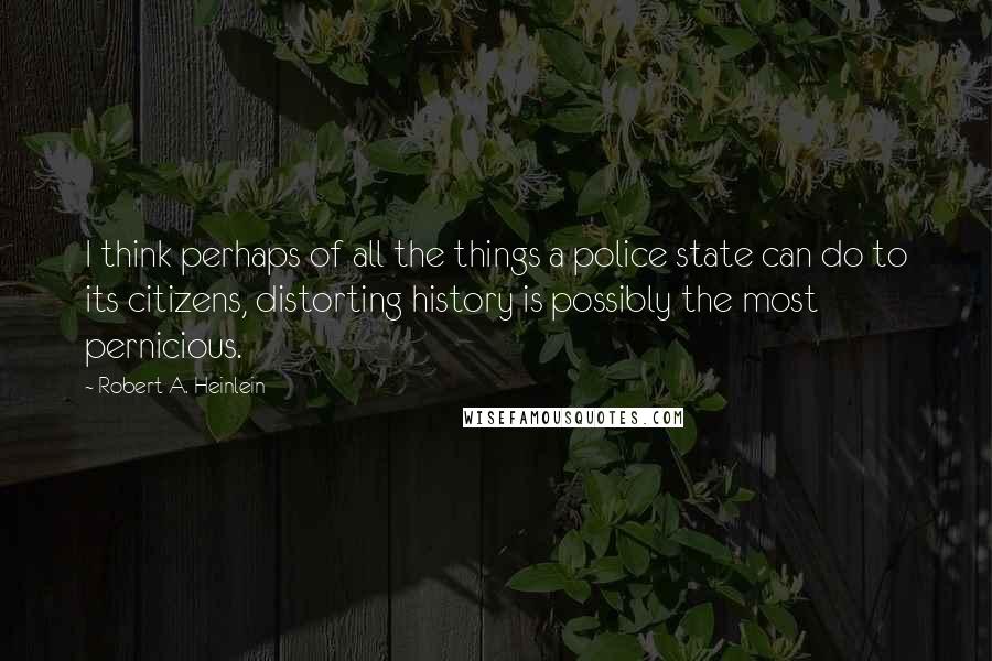 Robert A. Heinlein Quotes: I think perhaps of all the things a police state can do to its citizens, distorting history is possibly the most pernicious.