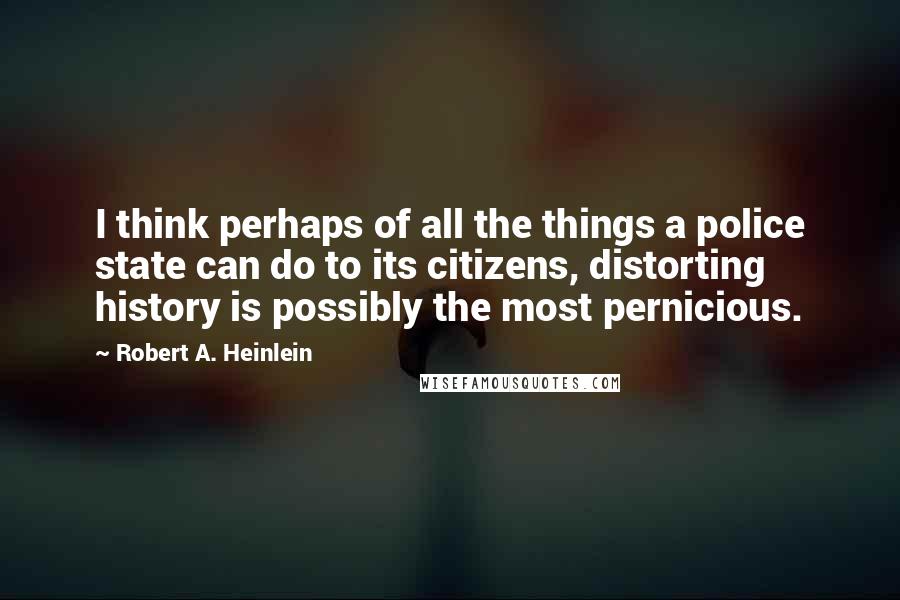 Robert A. Heinlein Quotes: I think perhaps of all the things a police state can do to its citizens, distorting history is possibly the most pernicious.