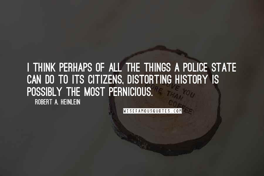 Robert A. Heinlein Quotes: I think perhaps of all the things a police state can do to its citizens, distorting history is possibly the most pernicious.