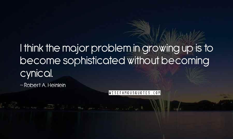 Robert A. Heinlein Quotes: I think the major problem in growing up is to become sophisticated without becoming cynical.