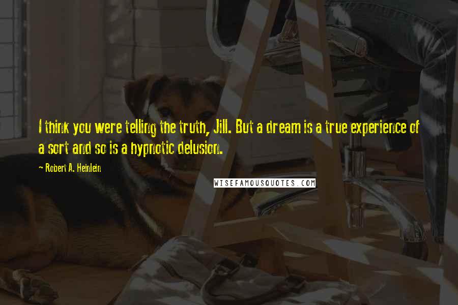 Robert A. Heinlein Quotes: I think you were telling the truth, Jill. But a dream is a true experience of a sort and so is a hypnotic delusion.