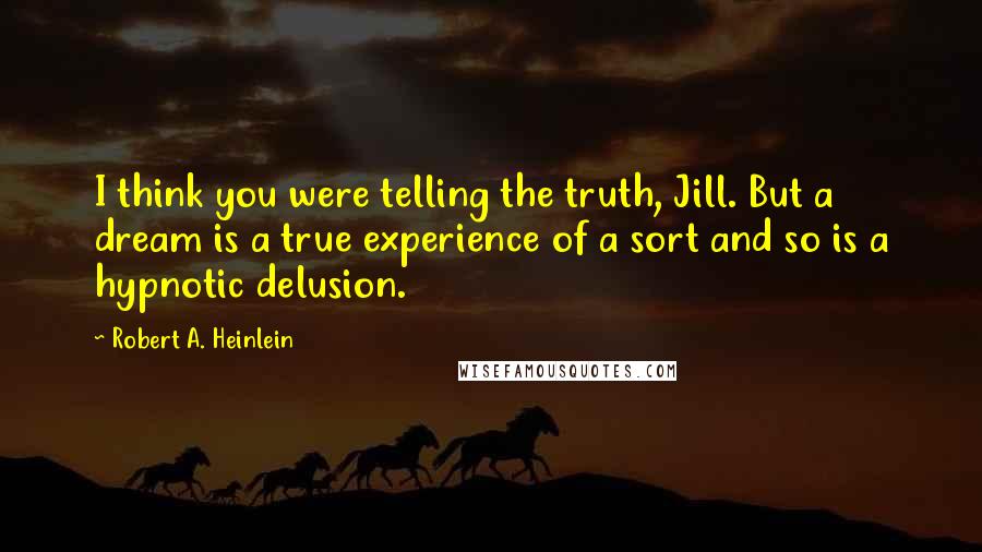 Robert A. Heinlein Quotes: I think you were telling the truth, Jill. But a dream is a true experience of a sort and so is a hypnotic delusion.