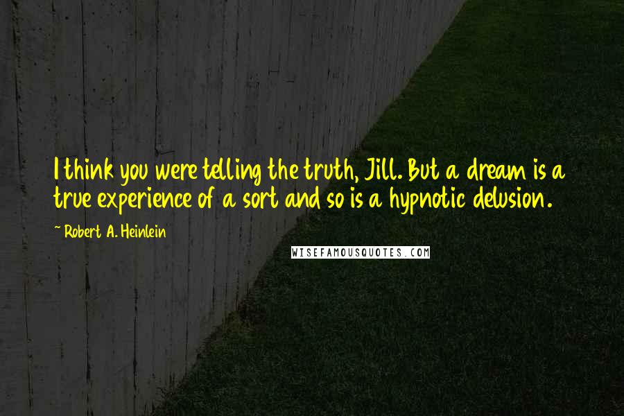 Robert A. Heinlein Quotes: I think you were telling the truth, Jill. But a dream is a true experience of a sort and so is a hypnotic delusion.